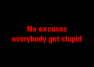 No excuses

everybody get stupid