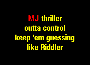 MJ thriller
outta control

keep 'em guessing
like Riddler