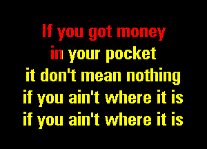 If you got money
in your pocket
it don't mean nothing
if you ain't where it is
if you ain't where it is
