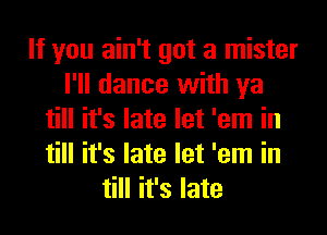 If you ain't got a mister
I'll dance with ya
till it's late let 'em in
till it's late let 'em in
till it's late