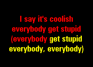 I say it's coolish
everybody get stupid

(everybody get stupid
everybody. everybody)