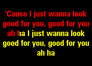 'Cause I iust wanna look
good for you, good for you
ah ha I iust wanna look

good for you, good for you
ah ha