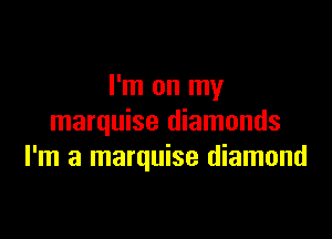I'm on my

marquise diamonds
I'm a marquise diamond