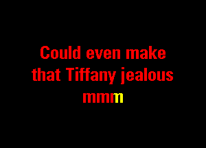 Could even make

that Tiffany jealous
mmm