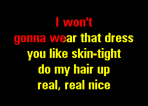 I won't
gonna wear that dress

you like skin-tight
do my hair up
real, real nice