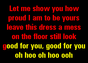 Let me show you how
proud I am to be yours
leave this dress a mess
on the floor still look
good for you, good for you
oh hoo oh hoo ooh