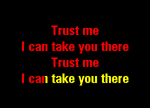 Trust me
I can take you there

Trust me
I can take you there