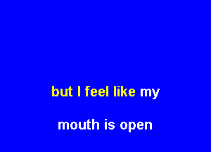 but I feel like my

mouth is open