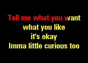 Tell me what you want
what you like

it's okay
lmma little curious too