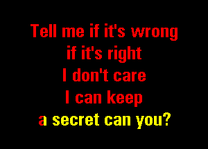 Tell me if it's wrong
if it's right

I don't care
I can keep
a secret can you?