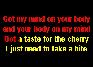 Got my mind on your body

and your body on my mind
Got a taste for the cherry
I iust need to take a bite