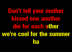 Don't tell your mother
kissed one another
die for each other

we're cool for the summer
ha