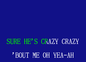 SURE HES CRAZY CRAZY
BOUT ME 0H YEA-AH