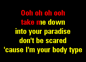 Ooh oh oh ooh
take me down

into your paradise
don't be scared
'cause I'm your body type