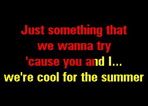 Just something that
we wanna try

'cause you and I...
we're cool for the summer