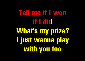 Tell me if I won
if I did

What's my prize?
I just wanna play
with you too