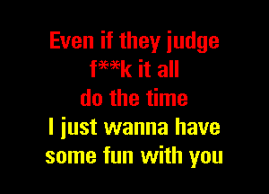 Even if they judge
fWk it all

do the time
I iust wanna have
some fun with you