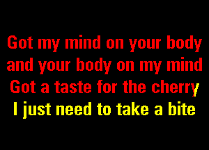 Got my mind on your body

and your body on my mind
Got a taste for the cherry
I iust need to take a bite