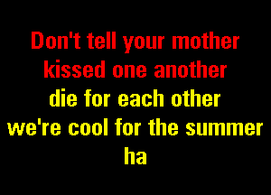 Don't tell your mother
kissed one another
die for each other

we're cool for the summer
ha