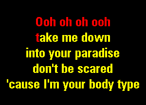 Ooh oh oh ooh
take me down

into your paradise
don't be scared
'cause I'm your body type