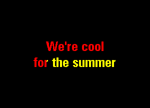 We're cool

for the summer