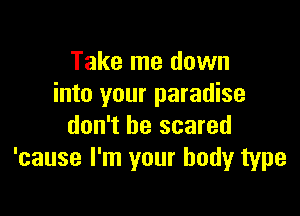 Take me down
into your paradise

don't be scared
'cause I'm your body type