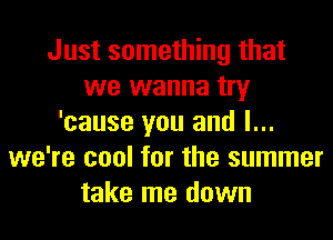 Just something that
we wanna try
'cause you and l...
we're cool for the summer
take me down