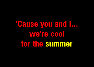 'Cause you and l...

we're cool
for the summer