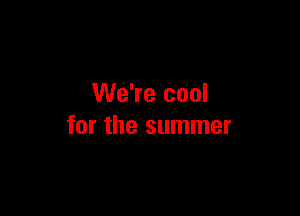 We're cool

for the summer