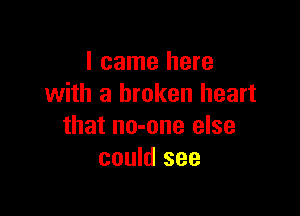 I came here
with a broken heart

that no-one else
could see