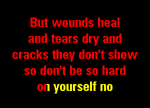 But wounds heal
and tears dry and

cracks they don't show
so don't be so hard
on yourself no