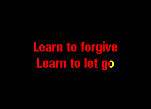 Learn to forgive

Learn to let go