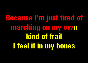 Because I'm just tired of
marching on my own

kind of frail
I feel it in my bones