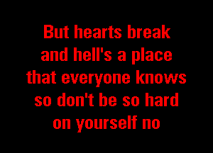 But hearts break
and hell's a place

that everyone knows
so don't be so hard
on yourself no