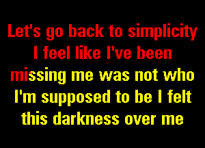 Let's go back to simplicity
I feel like I've been
missing me was not who
I'm supposed to he I felt
this darkness over me