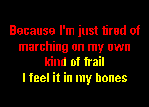 Because I'm just tired of
marching on my own

kind of frail
I feel it in my bones