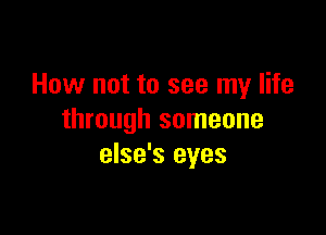 How not to see my life

through someone
else's eyes
