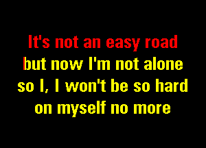 It's not an easy road
but now I'm not alone

so I, I won't be so hard
on myself no more