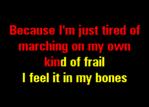 Because I'm just tired of
marching on my own

kind of frail
I feel it in my bones