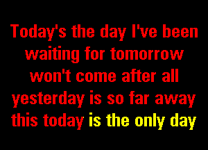Today's the day I've been
waiting for tomorrow
won't come after all
yesterday is so far away
this today is the only day