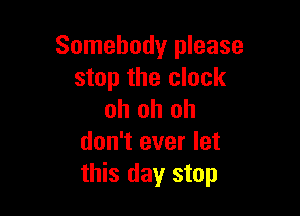 Somebody please
stop the clock

oh oh oh
don't ever let
this day stop