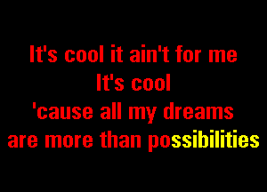 It's cool it ain't for me
It's cool
'cause all my dreams
are more than possibilities