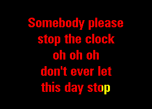 Somebody please
stop the clock

oh oh oh
don't ever let
this day stop
