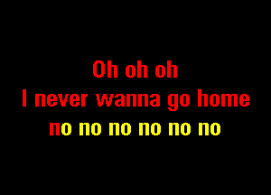 Ohohoh

I never wanna go home
no no no no no no