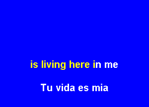 is living here in me

Tu vida es mia