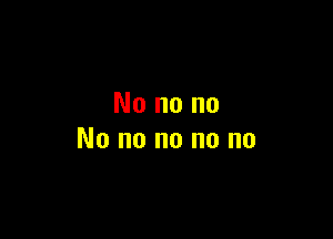 Nonono

Nonononono