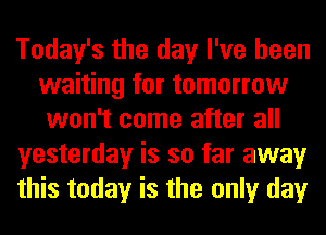 Today's the day I've been
waiting for tomorrow
won't come after all
yesterday is so far away
this today is the only day