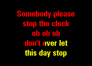 Somebody please
stop the clock

oh oh oh
don't ever let
this day stop