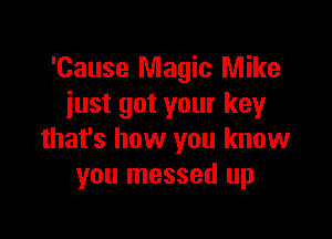 'Cause Magic Mike
just got your key

that's how you know
you messed up
