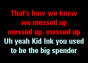 That's how we know
we messed up
messed up, messed up
Uh yeah Kid Ink you used
to he the big spender
